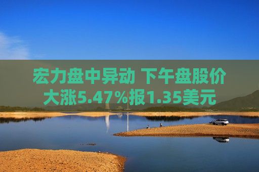 宏力盘中异动 下午盘股价大涨5.47%报1.35美元