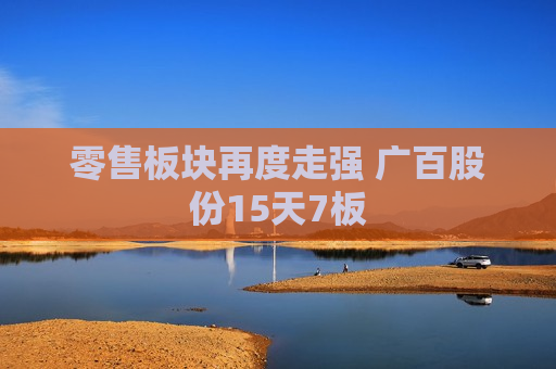 零售板块再度走强 广百股份15天7板  第1张