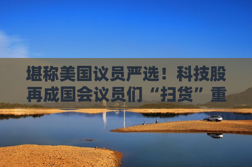 堪称美国议员严选！科技股再成国会议员们“扫货”重点