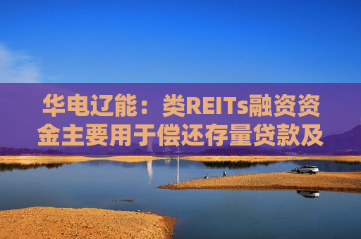 华电辽能：类REITs融资资金主要用于偿还存量贷款及新项目建设  第1张