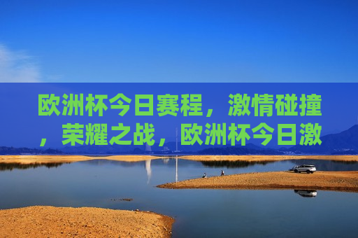 欧洲杯今日赛程， *** 碰撞，荣耀之战，欧洲杯今日激战，荣耀之战， *** 碰撞，欧洲杯今日激战， *** 碰撞与荣耀之战  第1张