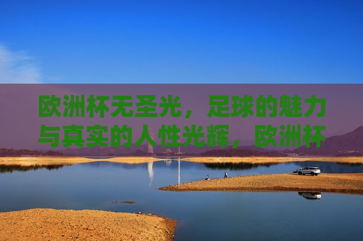 欧洲杯无圣光，足球的魅力与真实的人性光辉，欧洲杯展现足球魅力与人性光辉，欧洲杯展现足球与人性的完美融合  第1张