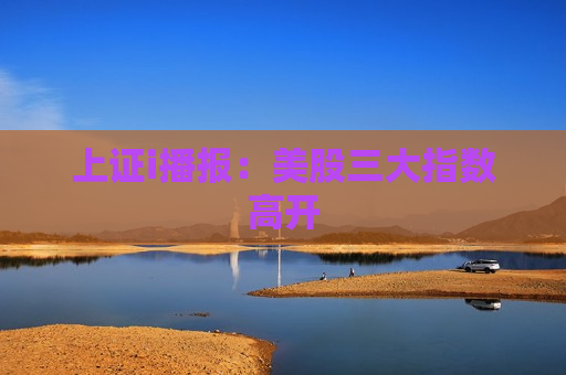 上证i播报：美股三大指数高开