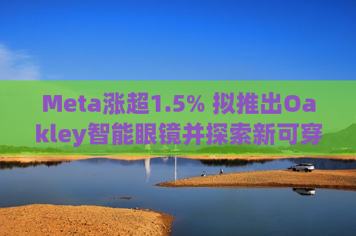 Meta涨超1.5% 拟推出Oakley智能眼镜并探索新可穿戴设备  第1张