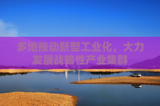 多地推动新型工业化，大力发展战略性产业集群