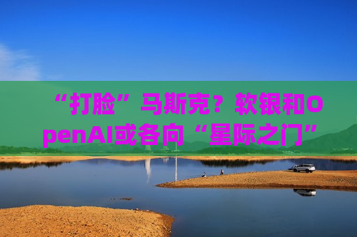 “打脸”马斯克？软银和OpenAI或各向“星际之门”注资190亿美元  第1张