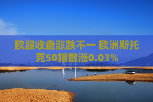 欧股收盘涨跌不一 欧洲斯托克50指数涨0.03%