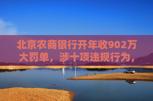 北京农商银行开年收902万大罚单，涉十项违规行为，7名业务负责人同时被罚