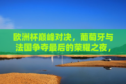 欧洲杯巅峰对决，葡萄牙与法国争夺最后的荣耀之夜，欧洲杯终极对决，葡萄牙与法国的荣耀之夜，葡萄牙与法国终极对决，欧洲杯荣耀之夜  第1张