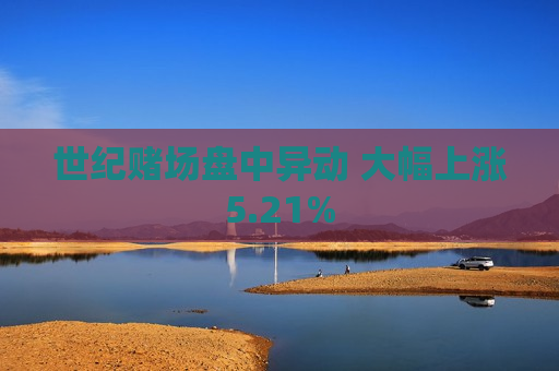 世纪赌场盘中异动 大幅上涨5.21%
