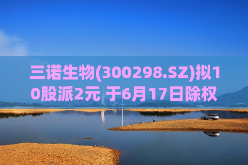 三诺生物(300298.SZ)拟10股派2元 于6月17日除权除息