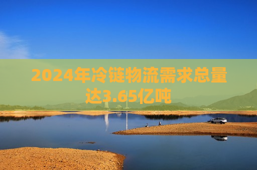 2024年冷链物流需求总量达3.65亿吨