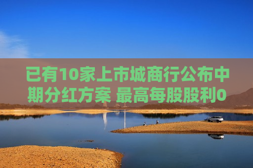 已有10家上市城商行公布中期分红方案 更高每股股利0.37元  第1张