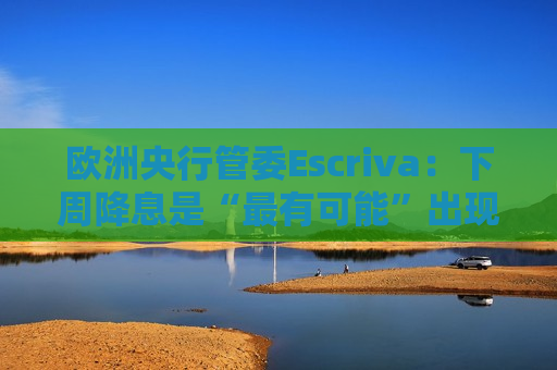 欧洲央行管委Escriva：下周降息是“最有可能”出现的情境