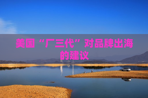 美国“厂三代”对品牌出海的建议