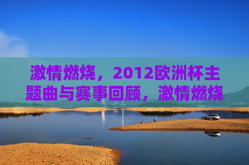  *** 燃烧，2012欧洲杯主题曲与赛事回顾， *** 燃烧，回顾2012欧洲杯的热血与荣耀，回顾2012欧洲杯， *** 燃烧，荣耀与热血的盛宴  第1张