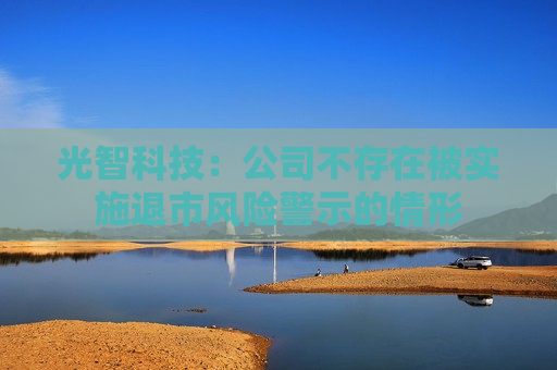 光智科技：公司不存在被实施退市风险警示的情形