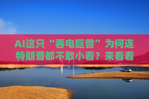 AI这只“吞电巨兽”为何连特朗普都不敢小看？来看看这些数据……