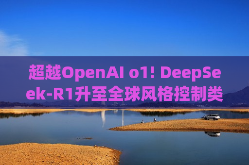 超越OpenAI o1! DeepSeek-R1升至全球风格控制类之一，“中国模型”震动华尔街