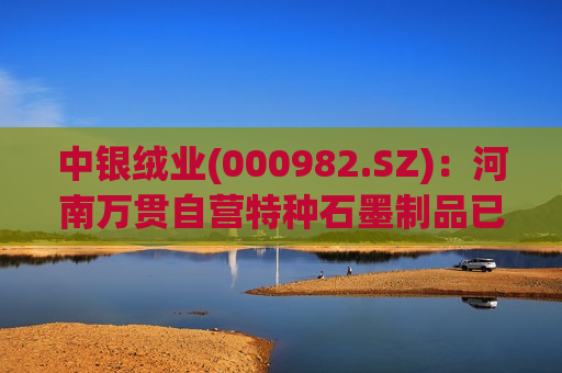 中银绒业(000982.SZ)：河南万贯自营特种石墨制品已与内蒙古新特硅材料达成合作  第1张