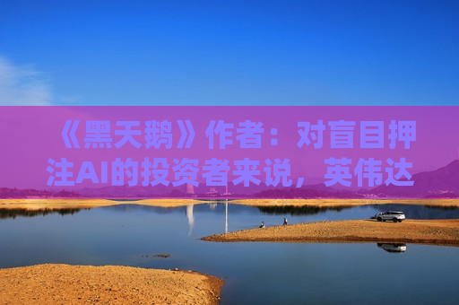 《黑天鹅》作者：对盲目押注AI的投资者来说，英伟达的暴跌才刚开始