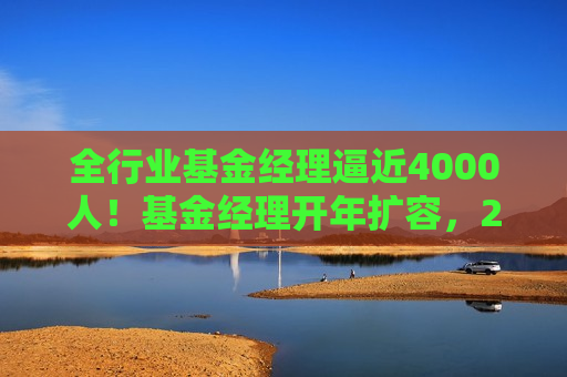 全行业基金经理逼近4000人！基金经理开年扩容，2025年以来46位基金经理履新，哲学硕士和广告经理都来了
