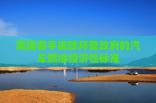 美国着手废除拜登 *** 的汽车燃油经济性标准