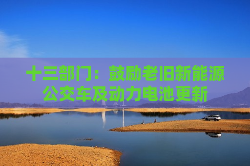 十三部门：鼓励老旧新能源公交车及动力电池更新  第1张