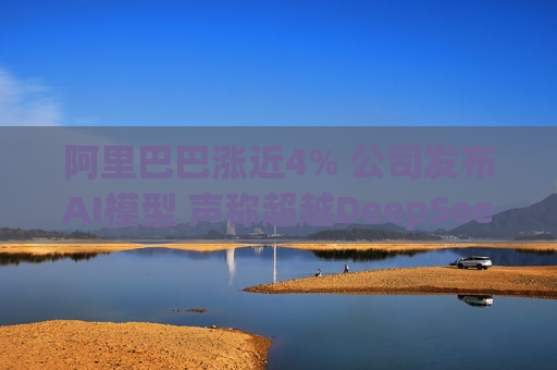 阿里巴巴涨近4% 公司发布AI模型 声称超越DeepSeek