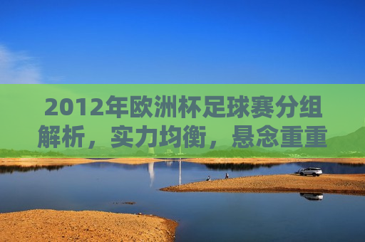 2012年欧洲杯足球赛分组解析，实力均衡，悬念重重，2012年欧洲杯足球赛分组揭晓，实力均衡，悬念重重，2012年欧洲杯足球赛分组揭晓，实力均衡，悬念重重，谁将成为夺冠热门？