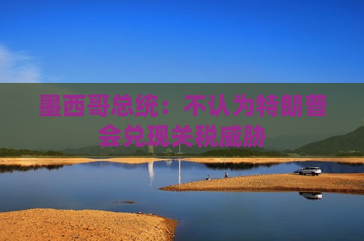墨西哥总统：不认为特朗普会兑现关税威胁