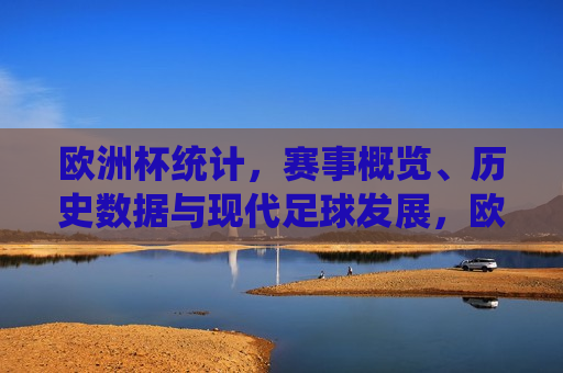 欧洲杯统计，赛事概览、历史数据与现代足球发展，欧洲杯赛事统计，赛事概览与足球发展之旅，欧洲杯赛事统计，赛事概览与足球发展之旅