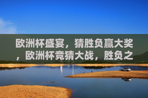 欧洲杯盛宴，猜胜负赢大奖，欧洲杯竞猜大战，胜负之间赢大奖！，欧洲杯竞猜大战，猜胜负赢大奖！  第1张