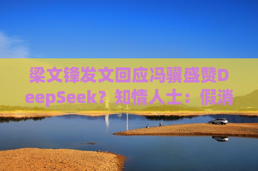 梁文锋发文回应冯骥盛赞DeepSeek？知情人士：假消息