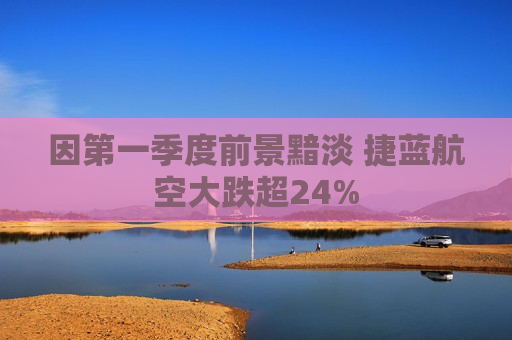 因之一季度前景黯淡 捷蓝航空大跌超24%