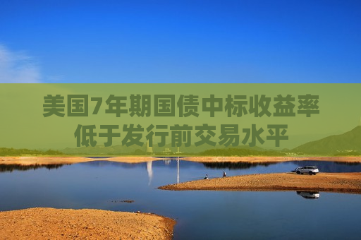 美国7年期国债中标收益率低于发行前交易水平  第1张