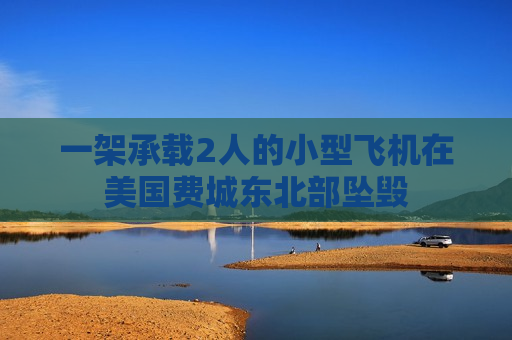 一架承载2人的小型飞机在美国费城东北部坠毁