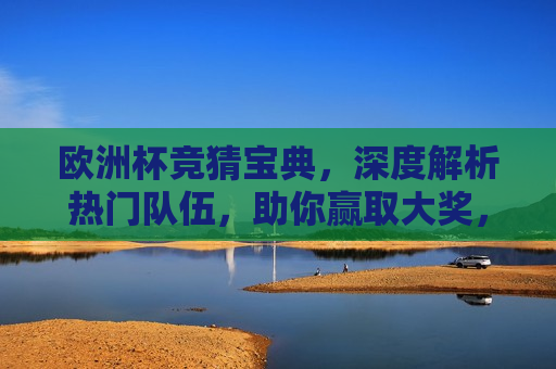 欧洲杯竞猜宝典，深度解析热门队伍，助你赢取大奖，欧洲杯竞猜宝典，违法还是助力中奖？，欧洲杯竞猜宝典，助力中奖还是涉嫌违法？  第1张