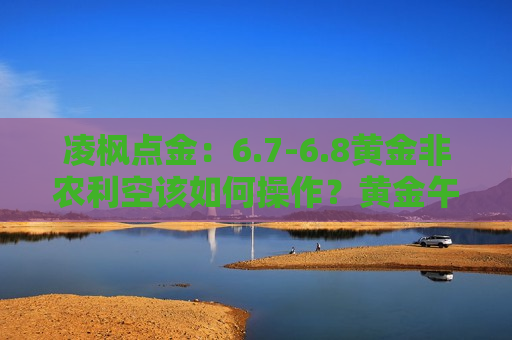 凌枫点金：6.7-6.8黄金非农利空该如何操作？黄金午夜还能反弹大涨吗？  第1张