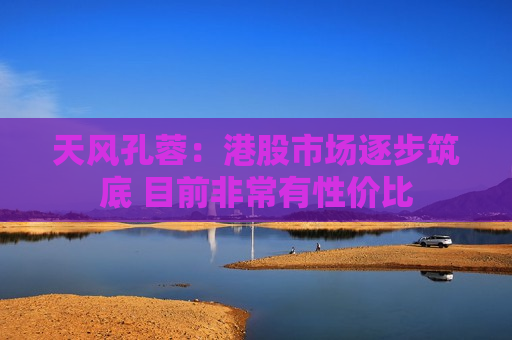 天风孔蓉：港股市场逐步筑底 目前非常有性价比