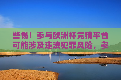 警惕！参与欧洲杯竞猜平台可能涉及违法犯罪风险，参与欧洲杯竞猜平台暗藏法律风险，参与欧洲杯竞猜平台暗藏法律风险