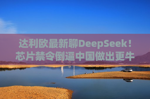 达利欧最新聊DeepSeek！芯片禁令倒逼中国做出更牛产品，AI狂热把美股推向千禧危机