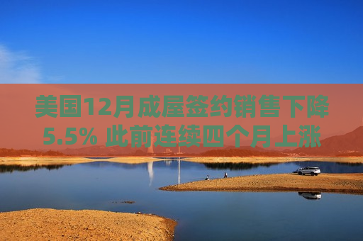 美国12月成屋签约销售下降5.5% 此前连续四个月上涨