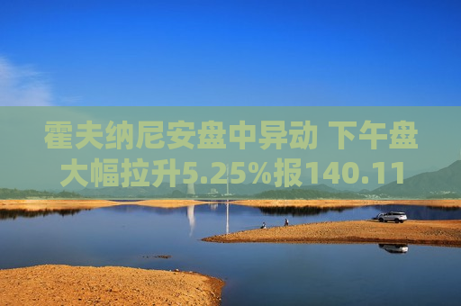 霍夫纳尼安盘中异动 下午盘大幅拉升5.25%报140.11美元