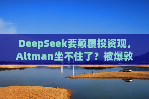 DeepSeek要颠覆投资观，Altman坐不住了？被爆敦促美国会和白宫继续砸钱支持AI  第1张