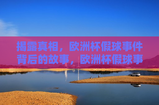 揭露真相，欧洲杯假球事件背后的故事，欧洲杯假球事件背后的故事，真相揭秘，欧洲杯假球事件背后的真相揭秘