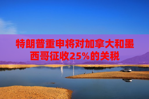 特朗普重申将对加拿大和墨西哥征收25%的关税  第1张