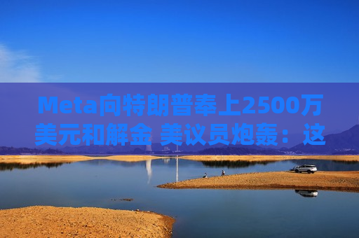 Meta向特朗普奉上2500万美元和解金 美议员炮轰：这是贿赂！