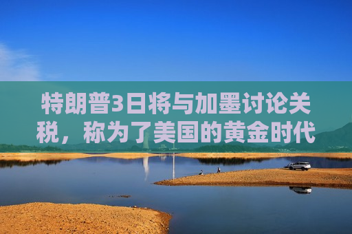 特朗普3日将与加墨讨论关税，称为了美国的黄金时代“痛苦但值得”  第1张