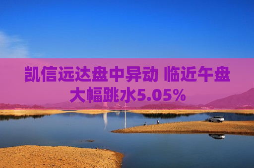 凯信远达盘中异动 临近午盘大幅跳水5.05%